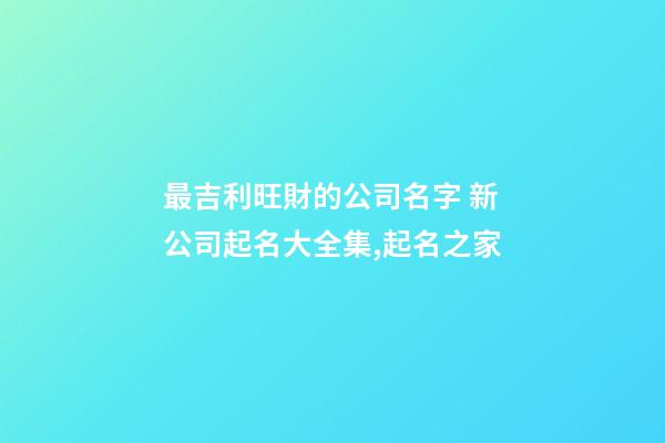 最吉利旺財的公司名字 新公司起名大全集,起名之家